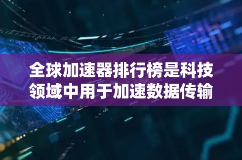 全球加速器排行榜是科技领域中用于加速数据传输、软件优化、设备升级等技术工具的广泛使用范围。为了帮助用户找到最适合自己的加速器,以下是一个系统化的指南,涵盖各个关键领域和因素 全球加速器排行榜是科技领域中用于加速数据传输、软件优化、设备升级等技术工具的广泛使用范围。为了帮助用户找到最适合自己的加速器,以下是一个系统化的指南,涵盖各个关键领域和因素