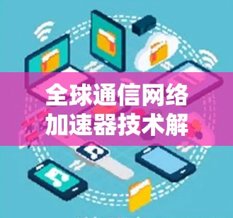全球通信网络加速器技术解析与发展趋势展望