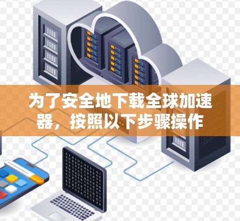 为了安全地下载全球加速器,按照以下步骤操作 为了安全地下载全球加速器,按照以下步骤操作