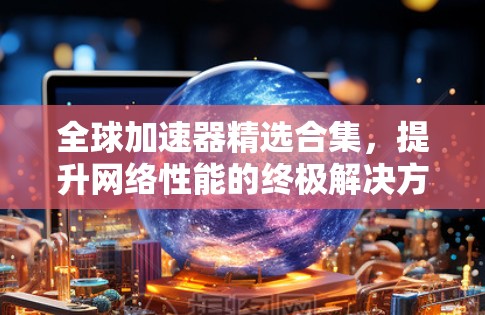 全球加速器精选合集,提升网络性能的终极解决方案 全球加速器精选合集,提升网络性能的终极解决方案