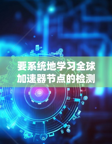 要系统地学习全球加速器节点的检测方法，可以从以下几个方面进行研究和实践