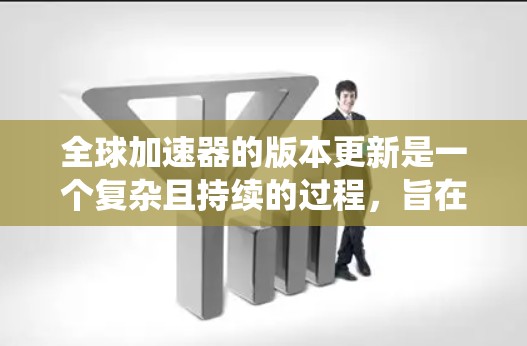 全球加速器的版本更新是一个复杂且持续的过程,旨在优化性能、兼容最新应用和系统。以下是对全球加速器版本更新的逐步解释 全球加速器的版本更新是一个复杂且持续的过程,旨在优化性能、兼容最新应用和系统。以下是对全球加速器版本更新的逐步解释