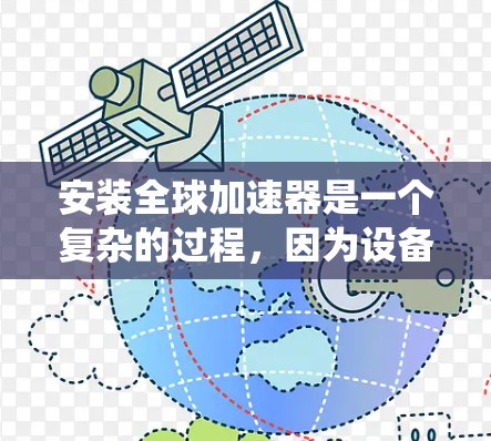 安装全球加速器是一个复杂的过程，因为设备和系统版本可能会对工具有所要求。以下是一般性的步骤，但需要注意的是，安装工具的最佳实践是选择一个版本，该版本支持你的设备和系统，并且与你使用的操作系统兼容