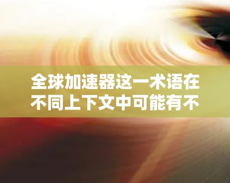 全球加速器这一术语在不同上下文中可能有不同的含义,具体取决于上下文和领域。以下是几种可能的解释 全球加速器这一术语在不同上下文中可能有不同的含义,具体取决于上下文和领域。以下是几种可能的解释