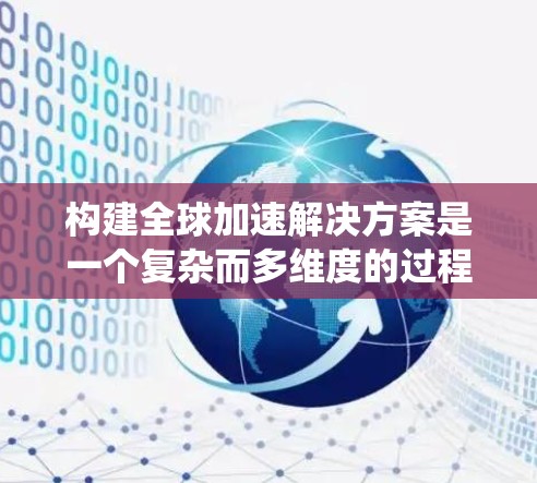 构建全球加速解决方案是一个复杂而多维度的过程，涉及地理位置优化、技术应用、成本控制和市场分析等多个方面。以下是一个系统性的总结和步骤指南