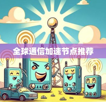 全球通信加速节点推荐 全球通信加速节点推荐