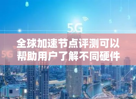 全球加速节点评测可以帮助用户了解不同硬件设备的性能特点、运行稳定性以及能效表现。加速节点通常指的是那些能够显著提升电脑性能的硬件,包括但不限于 全球加速节点评测可以帮助用户了解不同硬件设备的性能特点、运行稳定性以及能效表现。加速节点通常指的是那些能够显著提升电脑性能的硬件,包括但不限于