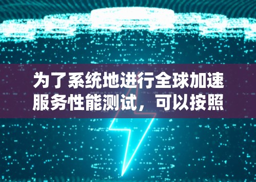 为了系统地进行全球加速服务性能测试,可以按照以下步骤进行 为了系统地进行全球加速服务性能测试,可以按照以下步骤进行