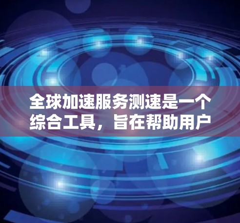 全球加速服务测速是一个综合工具，旨在帮助用户评估个人或设备的加速能力。以下是使用该工具的步骤和方法