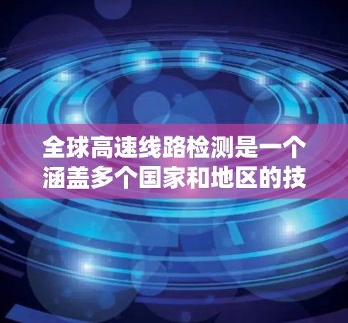 全球高速线路检测是一个涵盖多个国家和地区的技术领域，涉及监控、设备、系统等多个方面。以下是对全球高速线路检测的详细介绍，涵盖中国、美国、欧洲、日本、德国和澳大利亚等国家的技术特点和应用