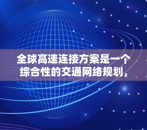 全球高速连接方案是一个综合性的交通网络规划,旨在连接全球各地的交通枢纽和基础设施,实现快速、安全、经济的交通运输。以下是一个可能的全球高速连接方案 全球高速连接方案是一个综合性的交通网络规划,旨在连接全球各地的交通枢纽和基础设施,实现快速、安全、经济的交通运输。以下是一个可能的全球高速连接方案