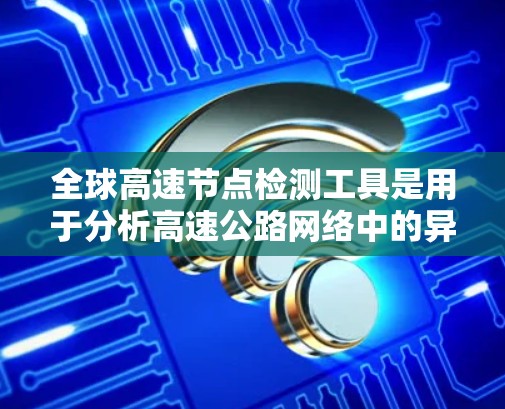 全球高速节点检测工具是用于分析高速公路网络中的异常节点和问题的工具，广泛应用于交通管理和公共安全领域。以下是这些工具的详细介绍