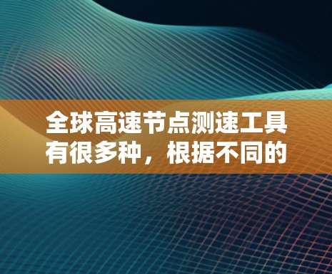 全球高速节点测速工具有很多种，根据不同的需求和设备类型，提供以下几种常见的测速工具及其使用方法