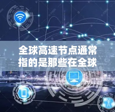 全球高速节点通常指的是那些在全球范围内具有高交通流量、高便利性和重要性的交通枢纽或高速路网。以下是一些常见的全球高速节点及其简介 全球高速节点通常指的是那些在全球范围内具有高交通流量、高便利性和重要性的交通枢纽或高速路网。以下是一些常见的全球高速节点及其简介