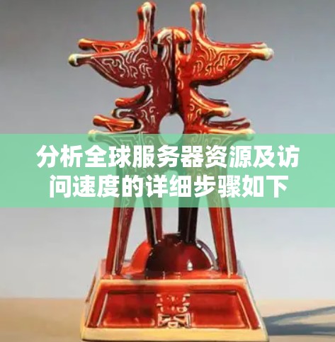 分析全球服务器资源及访问速度的详细步骤如下
