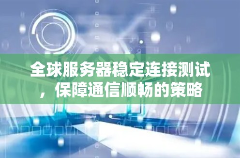全球服务器稳定连接测试,保障通信顺畅的策略 全球服务器稳定连接测试,保障通信顺畅的策略