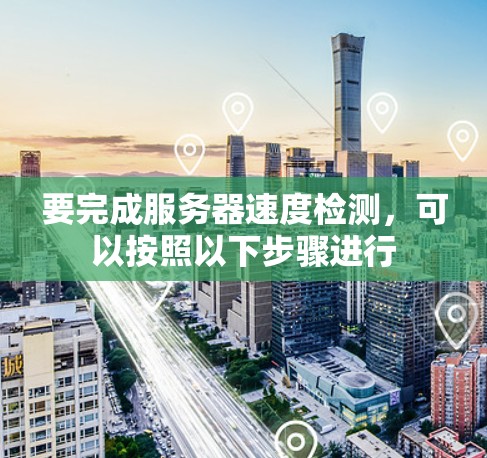 要完成服务器速度检测，可以按照以下步骤进行