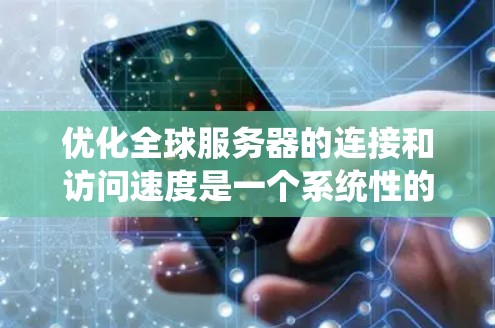 优化全球服务器的连接和访问速度是一个系统性的过程，涉及多个方面和步骤。以下是一个系统化的优化策略，涵盖服务器配置、软件优化、网络配置、性能测试、优化措施以及持续监控等方面