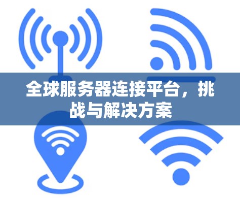 全球服务器连接平台,挑战与解决方案 全球服务器连接平台,挑战与解决方案