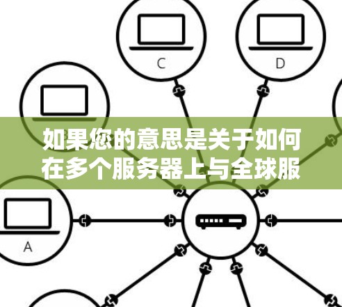 如果您的意思是关于如何在多个服务器上与全球服务器连接，那么这取决于您具体的技术背景和使用工具。以下是一些通用的步骤和方法，您可以根据具体的平台或工具进行调整