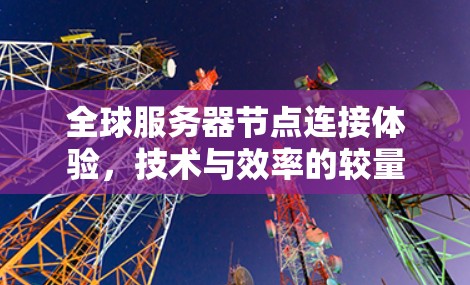 全球服务器节点连接体验，技术与效率的较量