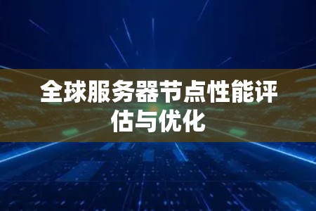 全球服务器节点性能评估与优化 全球服务器节点性能评估与优化