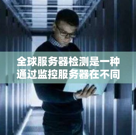 全球服务器检测是一种通过监控服务器在不同时间区的性能指标，以发现不一致问题的技术。以下是详细的步骤和方法