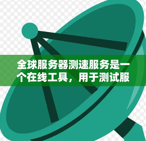全球服务器测速服务是一个在线工具，用于测试服务器的性能。以下是关于该服务的详细信息