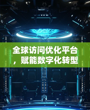 全球访问优化平台,赋能数字化转型的创新解决方案 全球访问优化平台,赋能数字化转型的创新解决方案