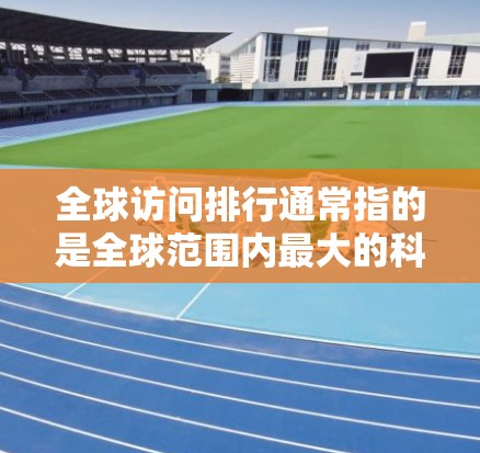 全球访问排行通常指的是全球范围内最大的科技公司、金融平台或企业，他们在全球范围内拥有极高的影响力和竞争力。以下是一些全球访问排行的案例