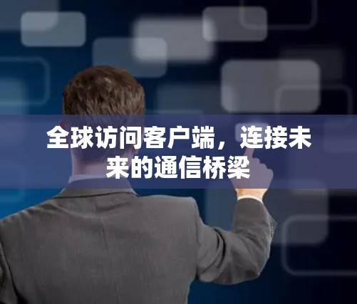 全球访问客户端,连接未来的通信桥梁 全球访问客户端,连接未来的通信桥梁