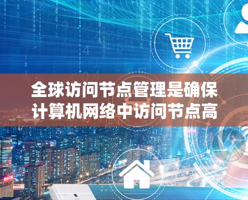 全球访问节点管理是确保计算机网络中访问节点高效、安全和安全地进行数据传输和访问的系统管理流程。以下是对该领域的一些关键点和内容的总结 全球访问节点管理是确保计算机网络中访问节点高效、安全和安全地进行数据传输和访问的系统管理流程。以下是对该领域的一些关键点和内容的总结