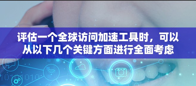 评估一个全球访问加速工具时，可以从以下几个关键方面进行全面考虑