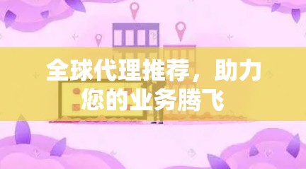 全球代理推荐,助力您的业务腾飞 全球代理推荐,助力您的业务腾飞