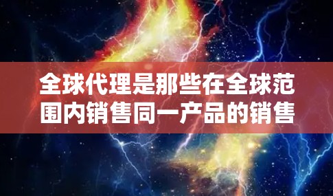全球代理是那些在全球范围内销售同一产品的销售商,他们采用多种方法和策略来推广和销售产品,包括 全球代理是那些在全球范围内销售同一产品的销售商,他们采用多种方法和策略来推广和销售产品,包括