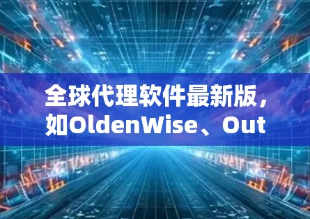 全球代理软件最新版，如OldenWise、Outlook和KakaoTalk，都是为不同语言环境设计的国际化工具，旨在帮助用户与不同国家和地区的代理保持联系和沟通。以下是对这些软件的总结