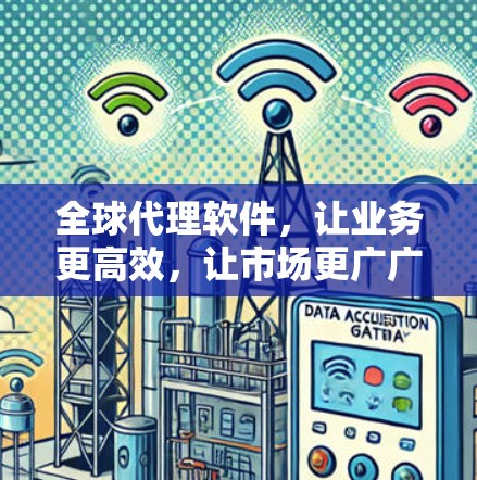 全球代理软件，让业务更高效，让市场更广广开