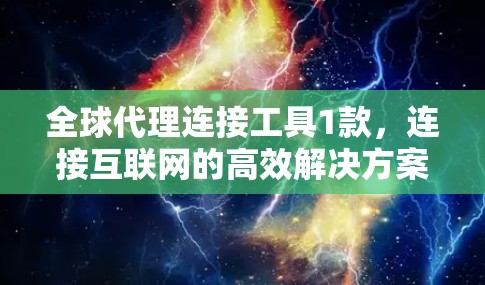全球代理连接工具1款,连接互联网的高效解决方案 全球代理连接工具1款,连接互联网的高效解决方案