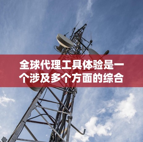 全球代理工具体验是一个涉及多个方面的综合经历,旨在帮助代理人在国际市场上有效推广和销售业务。以下是一个系统化的总结 全球代理工具体验是一个涉及多个方面的综合经历,旨在帮助代理人在国际市场上有效推广和销售业务。以下是一个系统化的总结