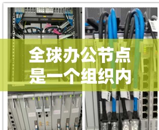 全球办公节点是一个组织内部的核心网络环境,旨在实现高效的信息传递和协作。以下是对全球办公节点的总结和分析 全球办公节点是一个组织内部的核心网络环境,旨在实现高效的信息传递和协作。以下是对全球办公节点的总结和分析