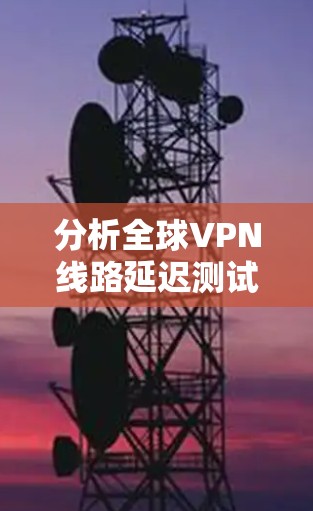 分析全球VPN线路延迟测试数据可以分为以下几个步骤 分析全球VPN线路延迟测试数据可以分为以下几个步骤
