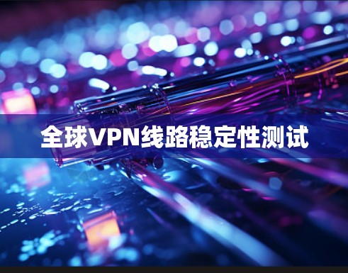 全球VPN线路稳定性测试 全球VPN线路稳定性测试