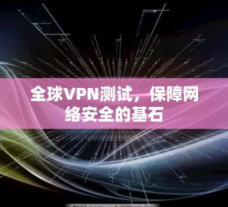 全球VPN测试，保障网络安全的基石