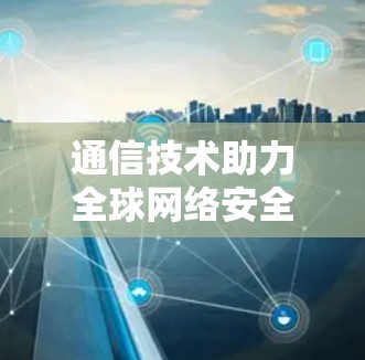 通信技术助力全球网络安全,构建高效 VPN 网络 通信技术助力全球网络安全,构建高效 VPN 网络