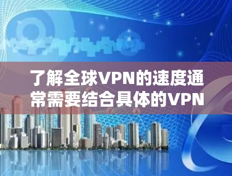 了解全球VPN的速度通常需要结合具体的VPN服务、设备和使用环境来评估。以下是一些通用的VPN流量速度的参考数据，以及一些实际案例