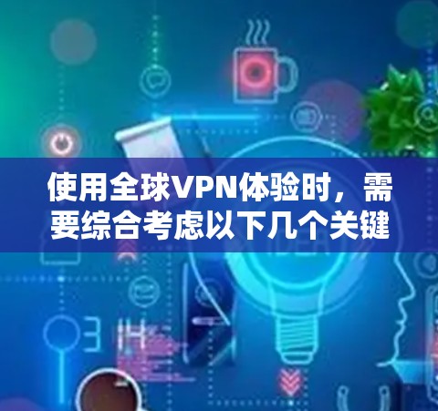 使用全球VPN体验时,需要综合考虑以下几个关键因素 使用全球VPN体验时,需要综合考虑以下几个关键因素