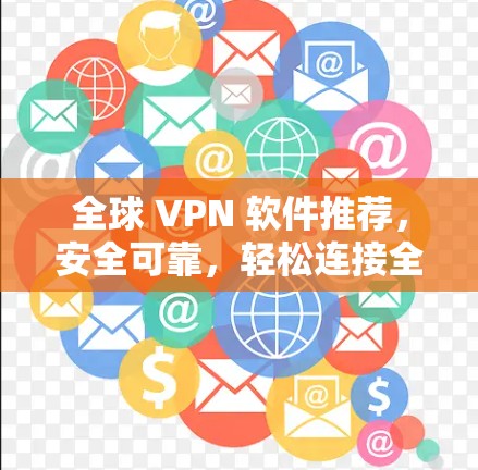 全球 VPN 软件推荐，安全可靠，轻松连接全球