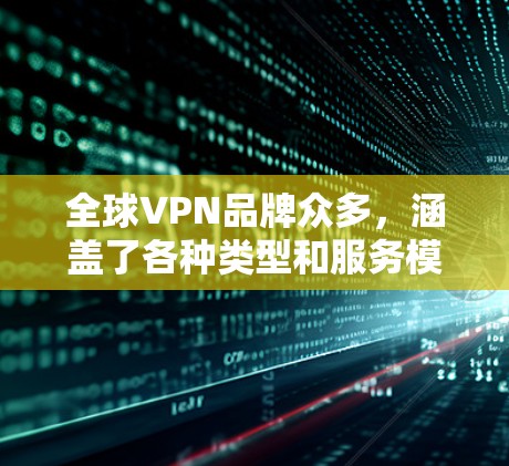 全球VPN品牌众多，涵盖了各种类型和服务模式，从网络VPN到移动应用VPN，从专业级服务到个性化体验，各有侧重。以下是全球VPN品牌的一些建议和整理