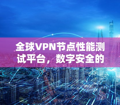 全球VPN节点性能测试平台，数字安全的守护者