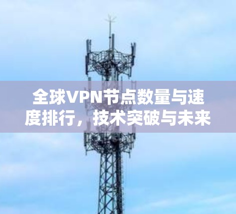 全球VPN节点数量与速度排行，技术突破与未来发展